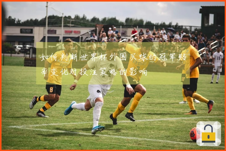 如何判断世界杯外围买球的冠军赔率变化对投注策略的影响