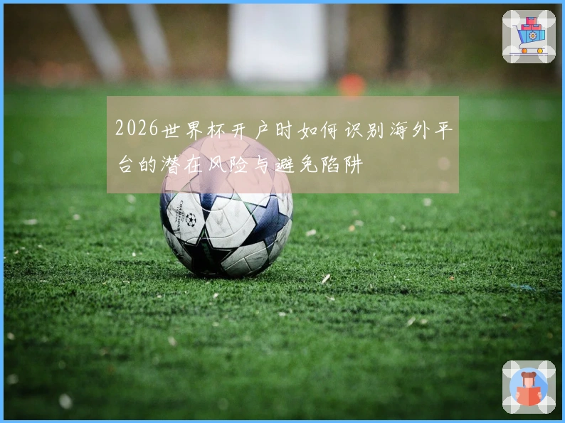 2026世界杯开户时如何识别海外平台的潜在风险与避免陷阱