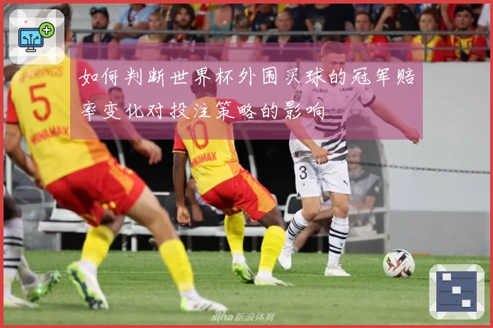 如何判断世界杯外围买球的冠军赔率变化对投注策略的影响