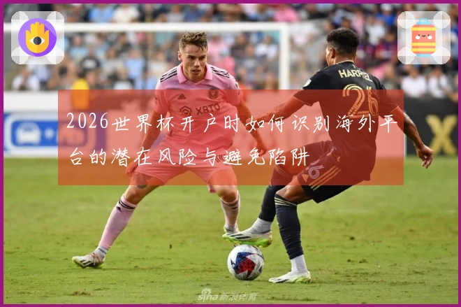 2026世界杯开户时如何识别海外平台的潜在风险与避免陷阱