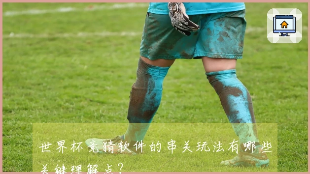 世界杯竞猜软件的串关玩法有哪些关键理解点？
