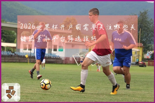 2026世界杯开户前需要关注哪些关键因素和平台筛选技巧