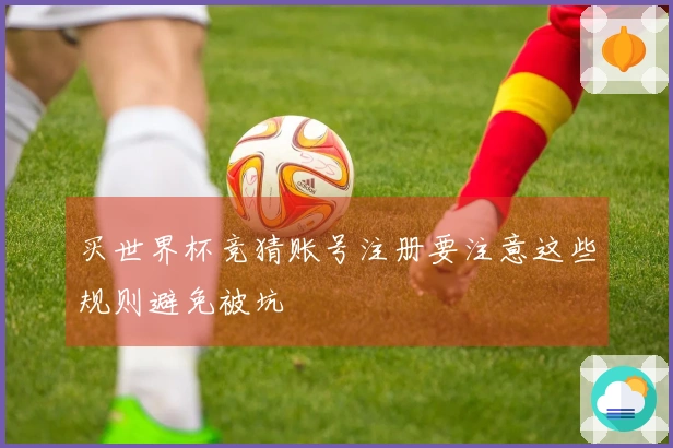 买世界杯竞猜账号注册要注意这些规则避免被坑
