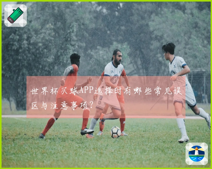 世界杯买球APP选择时有哪些常见误区与注意事项？