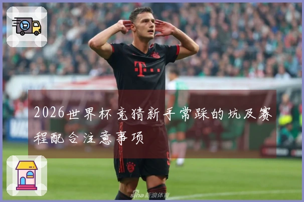 2026世界杯竞猜新手常踩的坑及赛程配合注意事项
