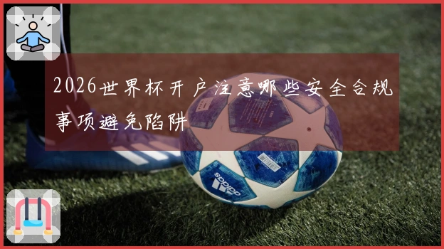 2026世界杯开户注意哪些安全合规事项避免陷阱