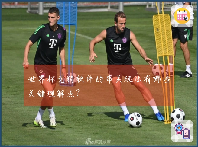 世界杯竞猜软件的串关玩法有哪些关键理解点？