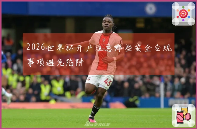 2026世界杯开户注意哪些安全合规事项避免陷阱